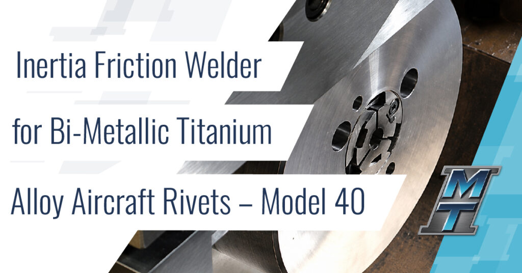 Inertia Friction Welder for Bi-Metallic Titanium Alloy Aircraft Rivets